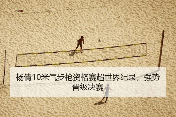 杨倩10米气步枪资格赛超世界纪录，强势晋级决赛